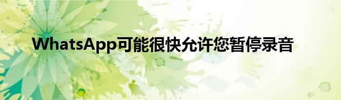WhatsApp可能很快允许您暂停录音