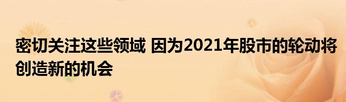  密切关注这些领域 因为2021年股市的轮动将创造新的机会