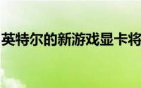英特尔的新游戏显卡将对英伟达构成严重威胁