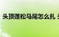 头顶蓬松马尾怎么扎 头顶蓬松的马尾怎么扎