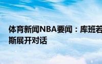 体育新闻NBA要闻：库班若有阵容席位会与小丹尼斯-史密斯展开对话