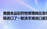 美国食品和药物管理局在发现有毒成分的危险水平后 从墨西哥进口了一款洗手液进口报警器
