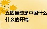 五四运动是中国什么时期的开端 五四运动是什么的开端