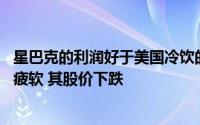 星巴克的利润好于美国冷饮的强劲销售 但由于在中国的前景疲软 其股价下跌