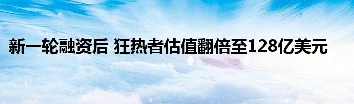 新一轮融资后 狂热者估值翻倍至128亿美元