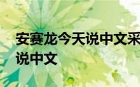 安赛龙今天说中文采访视频 安赛龙为什么会说中文