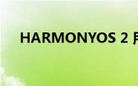 HARMONYOS 2 用户现已超过 1.2 亿