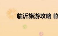 临沂旅游攻略 临沂攻略游自由行