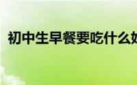 初中生早餐要吃什么好最有营养的早餐搭配