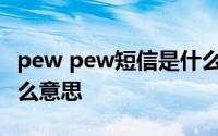 pew pew短信是什么意思 pewpew短信是什么意思