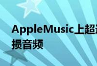AppleMusic上超过7500万首歌曲将支持无损音频