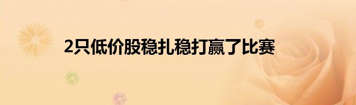 2只低价股稳扎稳打赢了比赛