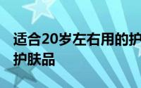 适合20岁左右用的护肤品 揭秘适合20岁用的护肤品