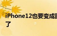 iPhone12也要变成圆滑当道时代的锐利异类了