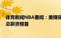 体育新闻NBA要闻：美媒保罗下赛季开始将登顶NBA生涯总薪资榜首