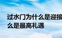 过水门为什么是迎接的最高礼仪 过水门为什么是最高礼遇