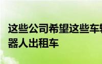 这些公司希望这些车辆最终成为无人驾驶的机器人出租车