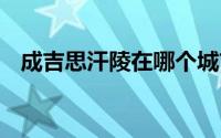 成吉思汗陵在哪个城市 成吉思汗陵在哪里