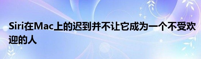 Siri在Mac上的迟到并不让它成为一个不受欢迎的人