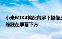 小米MIX4将配备屏下摄像头技术该技术将主动摄像头完全隐藏在屏幕下方