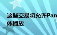 这些交易将允许Pandora在和国外进行流媒体播放