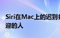 Siri在Mac上的迟到并不让它成为一个不受欢迎的人