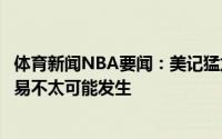 体育新闻NBA要闻：美记猛龙接到很多关于西卡的报价但交易不太可能发生