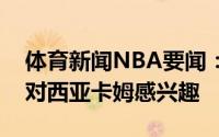 体育新闻NBA要闻：美记国王勇士和快船都对西亚卡姆感兴趣