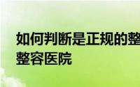 如何判断是正规的整容医院 如何选择正规的整容医院