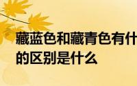 藏蓝色和藏青色有什么不同 藏蓝色和藏青色的区别是什么