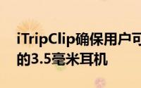 iTripClip确保用户可以继续使用他们最喜欢的3.5毫米耳机