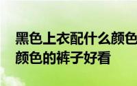 黑色上衣配什么颜色的裤子 黑色上衣配什么颜色的裤子好看