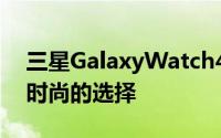 三星GalaxyWatch4是一款更运动更现代更时尚的选择