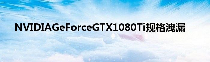 NVIDIAGeForceGTX1080Ti规格洩漏