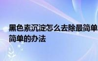 黑色素沉淀怎么去除最简单的办法 黑色素沉淀怎么去除 最简单的办法