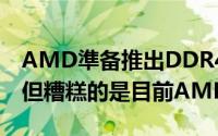 AMD準备推出DDR4款的RadeonMemory但糟糕的是目前AMD平台不支援