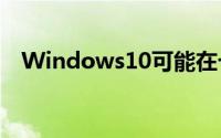 Windows10可能在七月份交付给PC厂商