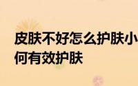 皮肤不好怎么护肤小妙招 皮肤不好怎么办 如何有效护肤