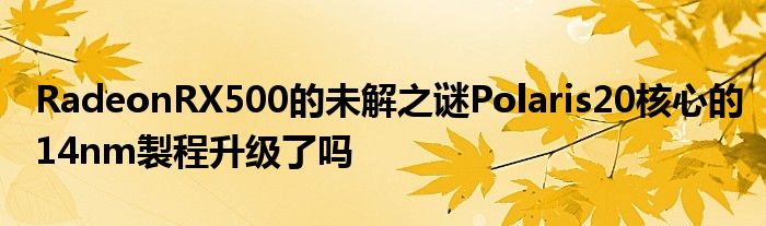 RadeonRX500的未解之谜Polaris20核心的14nm製程升级了吗