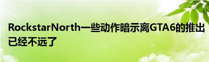  RockstarNorth一些动作暗示离GTA6的推出已经不远了