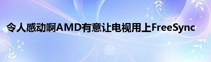 令人感动啊AMD有意让电视用上FreeSync