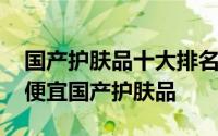 国产护肤品十大排名补水效果 十大超级好又便宜国产护肤品