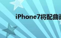 iPhone7将配曲面屏与三星神相似