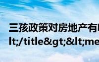 三孩政策对房地产有啥影响需要做哪些准备</title><meta