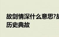 故剑情深什么意思?故剑情深说的是谁有什么历史典故
