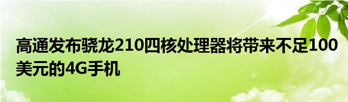 高通发布骁龙210四核处理器将带来不足100美元的4G手机
