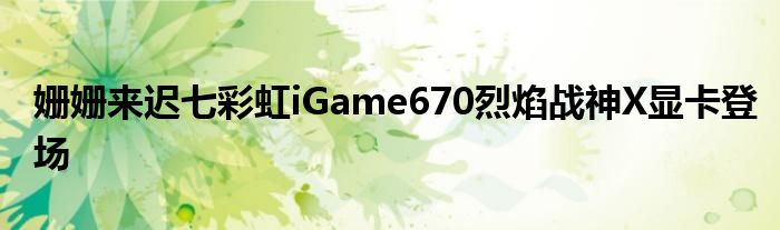 姗姗来迟七彩虹iGame670烈焰战神X显卡登场