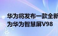 华为将发布一款全新的98英寸超大电视命名为华为智慧屏V98