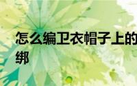 怎么编卫衣帽子上的绳 卫衣帽子上的绳怎么绑