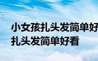 小女孩扎头发简单好看中长发 怎样给小女孩扎头发简单好看